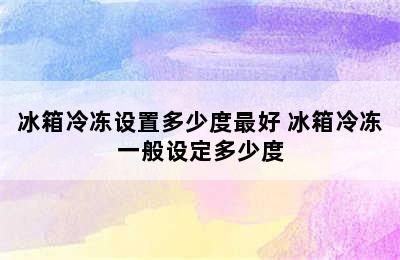 冰箱冷冻设置多少度最好 冰箱冷冻一般设定多少度